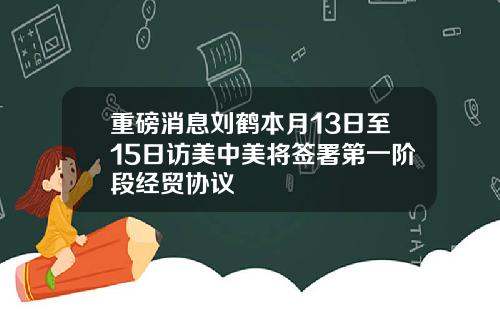 重磅消息刘鹤本月13日至15日访美中美将签署第一阶段经贸协议