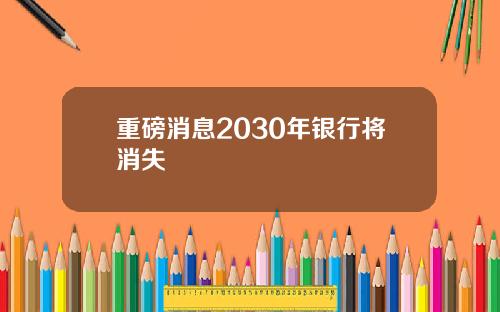 重磅消息2030年银行将消失