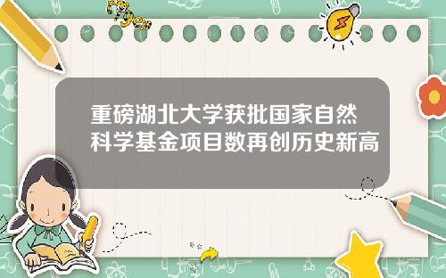 重磅湖北大学获批国家自然科学基金项目数再创历史新高