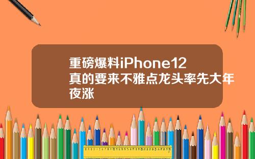 重磅爆料iPhone12真的要来不雅点龙头率先大年夜涨