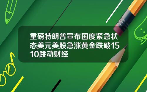 重磅特朗普宣布国度紧急状态美元美股急涨黄金跌破1510跳动财经