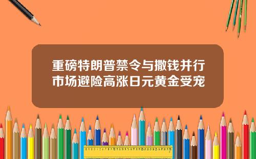 重磅特朗普禁令与撒钱并行市场避险高涨日元黄金受宠