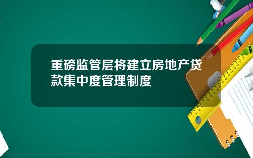 重磅监管层将建立房地产贷款集中度管理制度
