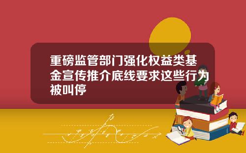 重磅监管部门强化权益类基金宣传推介底线要求这些行为被叫停