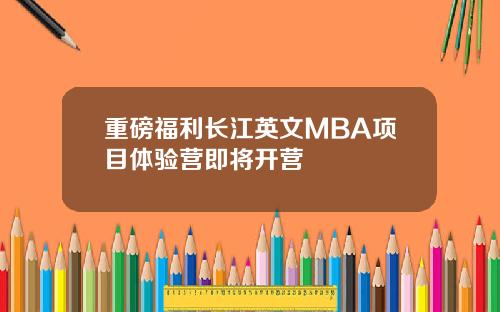 重磅福利长江英文MBA项目体验营即将开营