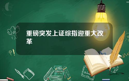 重磅突发上证综指迎重大改革