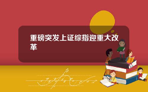 重磅突发上证综指迎重大改革