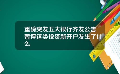 重磅突发五大银行齐发公告暂停这类投资新开户发生了什么