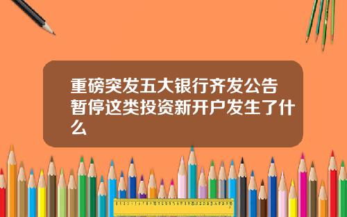 重磅突发五大银行齐发公告暂停这类投资新开户发生了什么