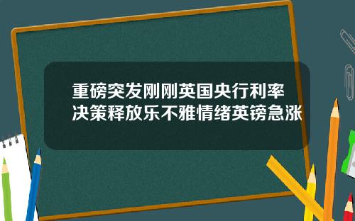 重磅突发刚刚英国央行利率决策释放乐不雅情绪英镑急涨