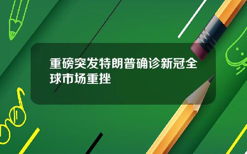 重磅突发特朗普确诊新冠全球市场重挫