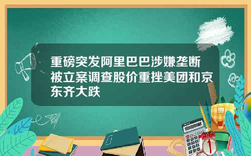 重磅突发阿里巴巴涉嫌垄断被立案调查股价重挫美团和京东齐大跌