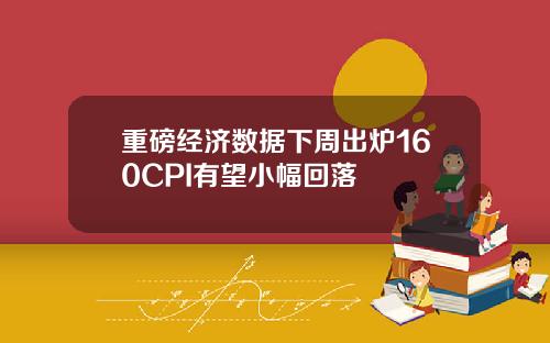 重磅经济数据下周出炉160CPI有望小幅回落