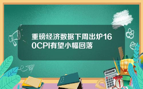 重磅经济数据下周出炉160CPI有望小幅回落