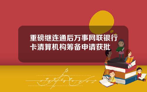 重磅继连通后万事网联银行卡清算机构筹备申请获批