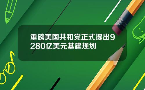 重磅美国共和党正式提出9280亿美元基建规划