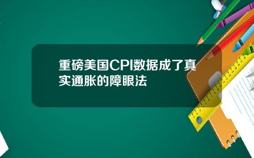 重磅美国CPI数据成了真实通胀的障眼法
