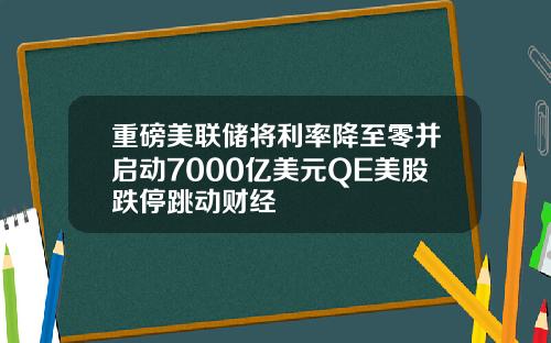 重磅美联储将利率降至零并启动7000亿美元QE美股跌停跳动财经