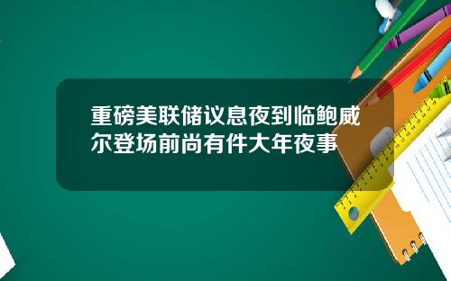 重磅美联储议息夜到临鲍威尔登场前尚有件大年夜事