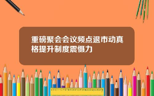 重磅聚会会议频点退市动真格提升制度震慑力