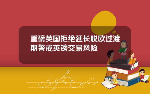 重磅英国拒绝延长脱欧过渡期警戒英镑交易风险