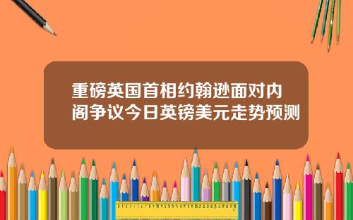 重磅英国首相约翰逊面对内阁争议今日英镑美元走势预测
