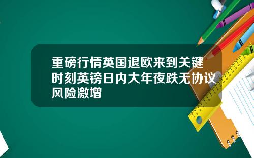 重磅行情英国退欧来到关键时刻英镑日内大年夜跌无协议风险激增