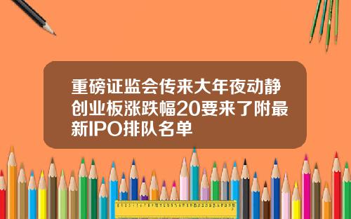 重磅证监会传来大年夜动静创业板涨跌幅20要来了附最新IPO排队名单