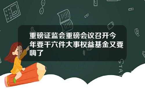 重磅证监会重磅会议召开今年要干六件大事权益基金又要嗨了