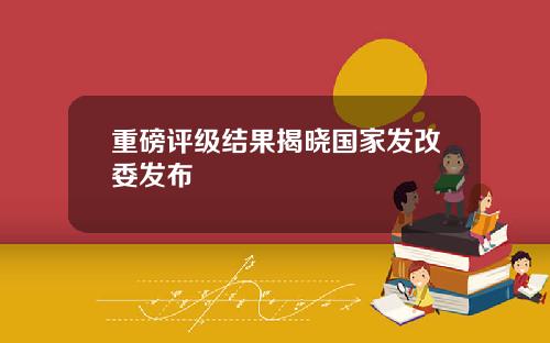 重磅评级结果揭晓国家发改委发布