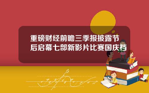 重磅财经前瞻三季报披露节后启幕七部新影片比赛国庆档