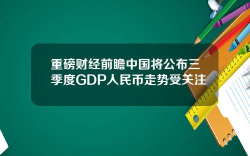 重磅财经前瞻中国将公布三季度GDP人民币走势受关注