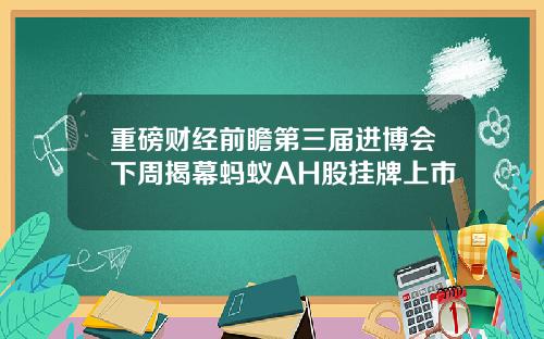 重磅财经前瞻第三届进博会下周揭幕蚂蚁AH股挂牌上市
