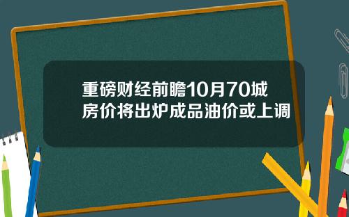 重磅财经前瞻10月70城房价将出炉成品油价或上调
