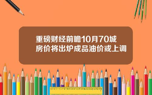 重磅财经前瞻10月70城房价将出炉成品油价或上调