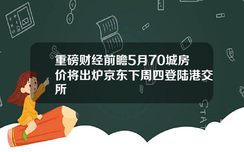 重磅财经前瞻5月70城房价将出炉京东下周四登陆港交所