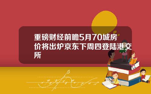 重磅财经前瞻5月70城房价将出炉京东下周四登陆港交所