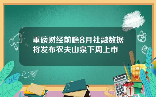 重磅财经前瞻8月社融数据将发布农夫山泉下周上市