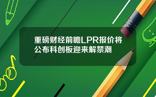 重磅财经前瞻LPR报价将公布科创板迎来解禁潮