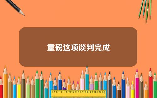 重磅这项谈判完成