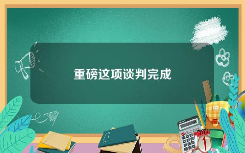重磅这项谈判完成
