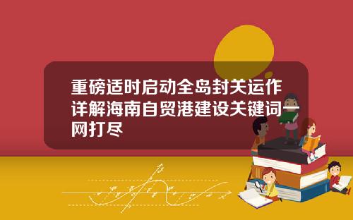 重磅适时启动全岛封关运作详解海南自贸港建设关键词一网打尽