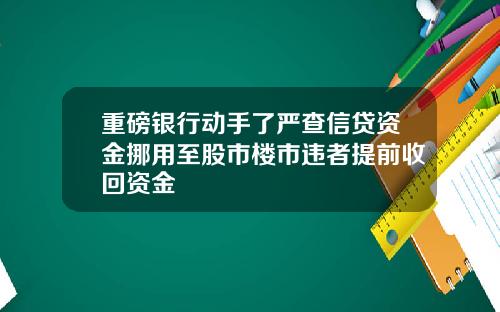 重磅银行动手了严查信贷资金挪用至股市楼市违者提前收回资金