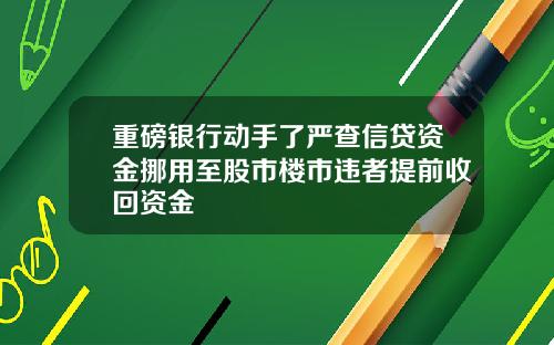 重磅银行动手了严查信贷资金挪用至股市楼市违者提前收回资金