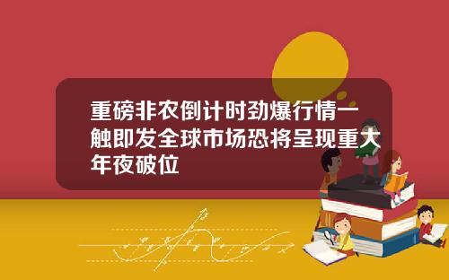 重磅非农倒计时劲爆行情一触即发全球市场恐将呈现重大年夜破位