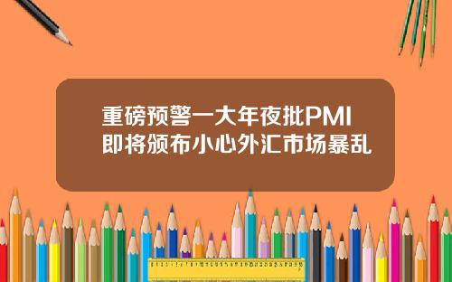 重磅预警一大年夜批PMI即将颁布小心外汇市场暴乱