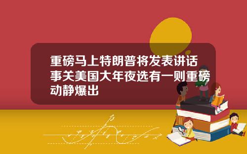 重磅马上特朗普将发表讲话事关美国大年夜选有一则重磅动静爆出
