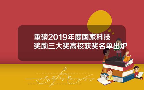 重磅2019年度国家科技奖励三大奖高校获奖名单出炉