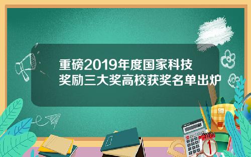 重磅2019年度国家科技奖励三大奖高校获奖名单出炉