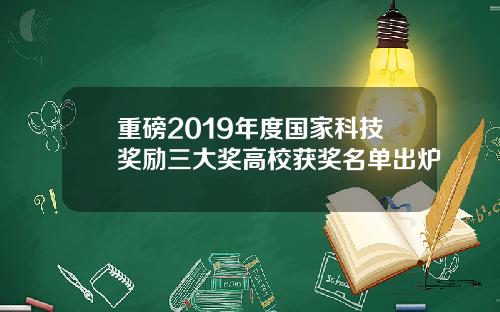 重磅2019年度国家科技奖励三大奖高校获奖名单出炉